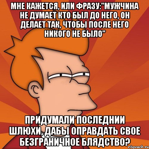 мне кажется, или фразу:"мужчина не думает кто был до него, он делает так, чтобы после него никого не было" придумали последнии шлюхи, дабы оправдать свое безграничное блядство?, Мем Мне кажется или (Фрай Футурама)