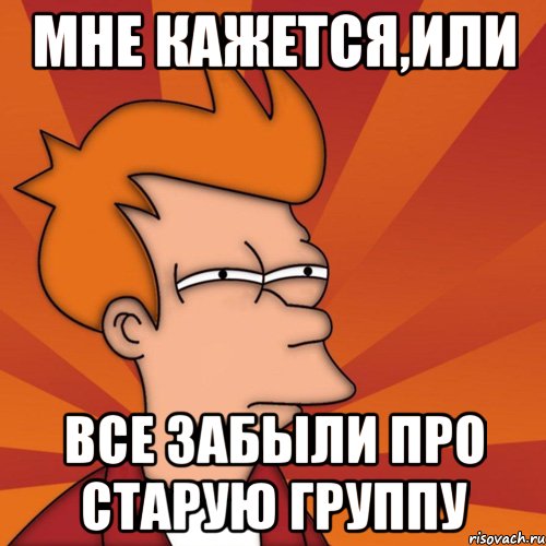 мне кажется,или все забыли про старую группу, Мем Мне кажется или (Фрай Футурама)