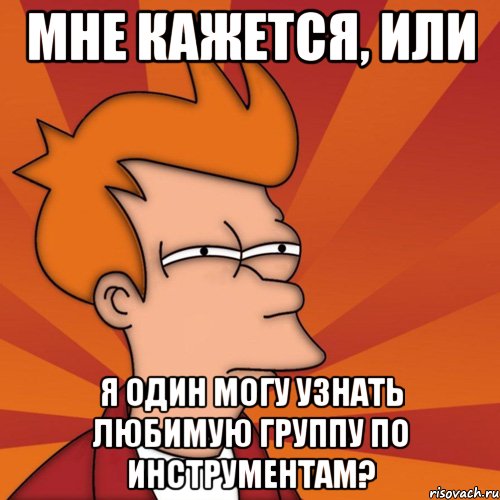 мне кажется, или я один могу узнать любимую группу по инструментам?, Мем Мне кажется или (Фрай Футурама)