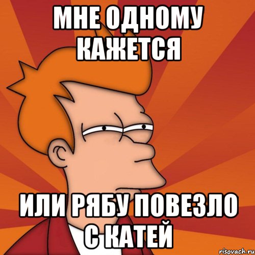 мне одному кажется или рябу повезло с катей, Мем Мне кажется или (Фрай Футурама)