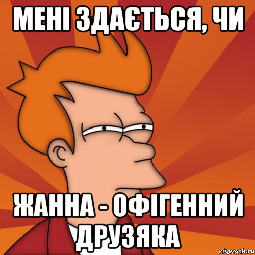 мені здається, чи жанна - офігенний друзяка, Мем Мне кажется или (Фрай Футурама)