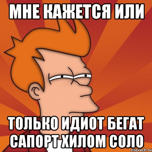 мне кажется или только идиот бегат сапорт хилом соло, Мем Мне кажется или (Фрай Футурама)