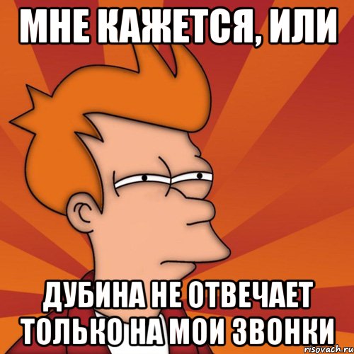 мне кажется, или дубина не отвечает только на мои звонки, Мем Мне кажется или (Фрай Футурама)