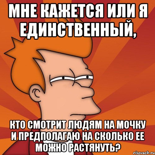 мне кажется или я единственный, кто смотрит людям на мочку и предполагаю на сколько ее можно растянуть?, Мем Мне кажется или (Фрай Футурама)