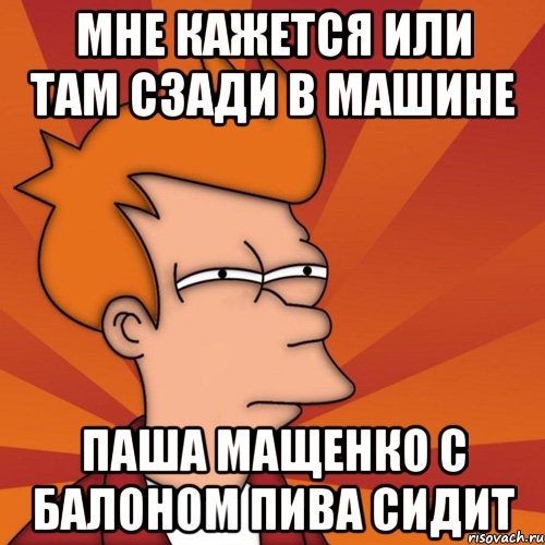 мне кажется или там сзади в машине паша мащенко с балоном пива сидит, Мем Мне кажется или (Фрай Футурама)