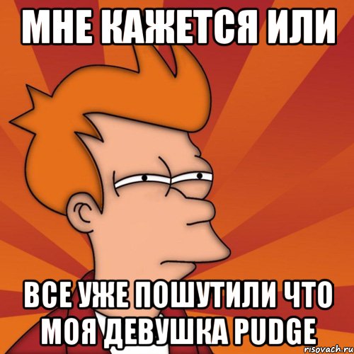 мне кажется или все уже пошутили что моя девушка pudge, Мем Мне кажется или (Фрай Футурама)