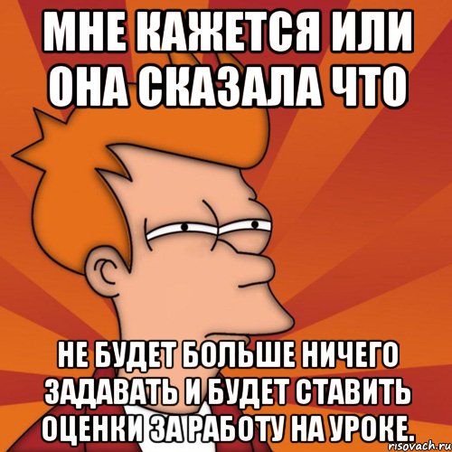 мне кажется или она сказала что не будет больше ничего задавать и будет ставить оценки за работу на уроке., Мем Мне кажется или (Фрай Футурама)