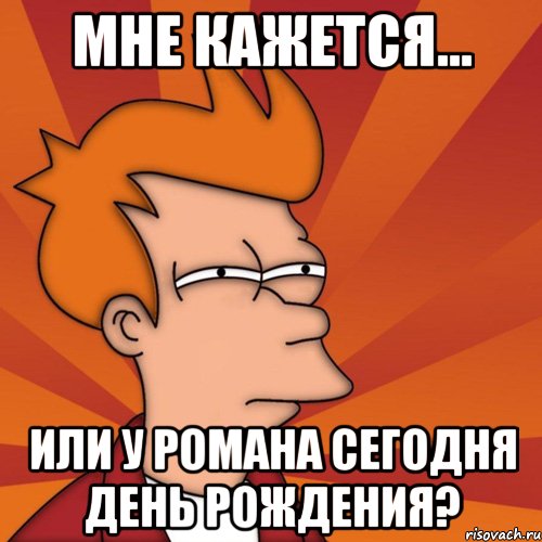 мне кажется... или у романа сегодня день рождения?, Мем Мне кажется или (Фрай Футурама)