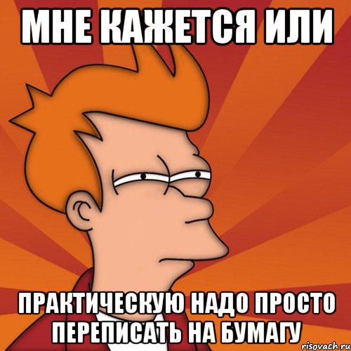 мне кажется или практическую надо просто переписать на бумагу, Мем Мне кажется или (Фрай Футурама)