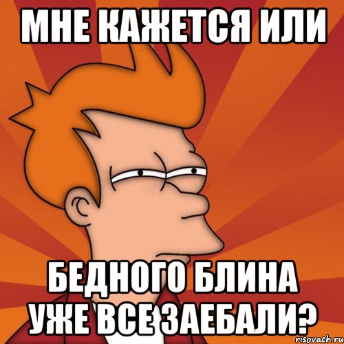 мне кажется или бедного блина уже все заебали?, Мем Мне кажется или (Фрай Футурама)