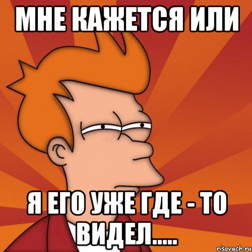 мне кажется или я его уже где - то видел....., Мем Мне кажется или (Фрай Футурама)