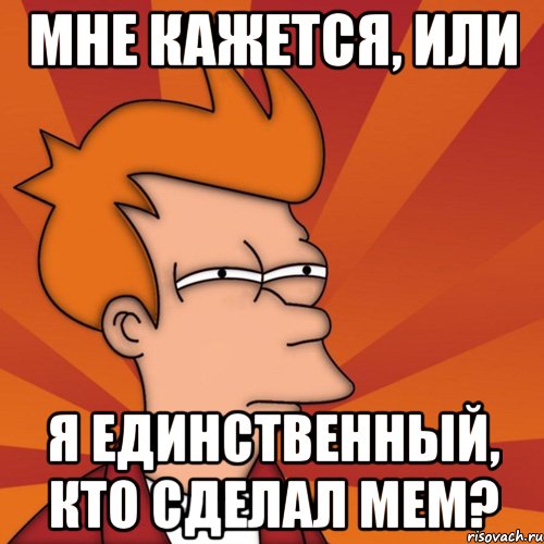 мне кажется, или я единственный, кто сделал мем?, Мем Мне кажется или (Фрай Футурама)