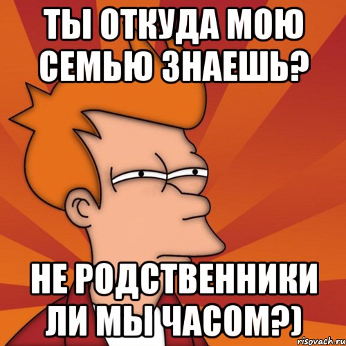 ты откуда мою семью знаешь? не родственники ли мы часом?), Мем Мне кажется или (Фрай Футурама)