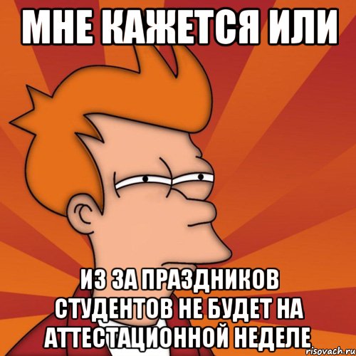 мне кажется или из за праздников студентов не будет на аттестационной неделе, Мем Мне кажется или (Фрай Футурама)