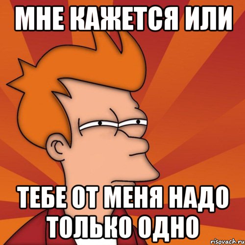 мне кажется или тебе от меня надо только одно, Мем Мне кажется или (Фрай Футурама)