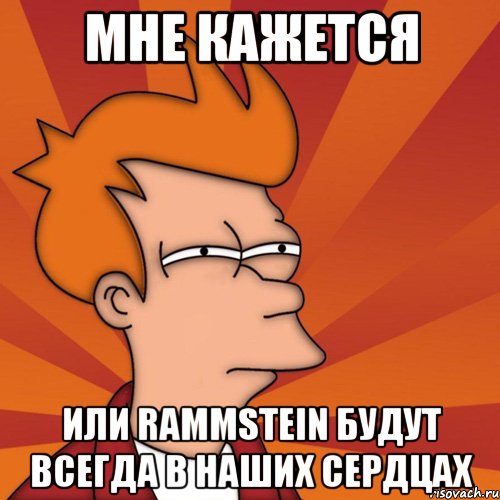 мне кажется или rammstein будут всегда в наших сердцах, Мем Мне кажется или (Фрай Футурама)