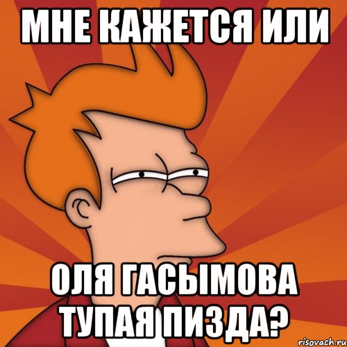 мне кажется или оля гасымова тупая пизда?, Мем Мне кажется или (Фрай Футурама)