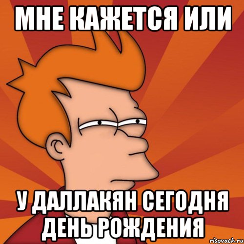 мне кажется или у даллакян сегодня день рождения, Мем Мне кажется или (Фрай Футурама)