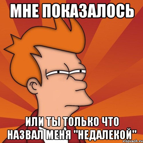 мне показалось или ты только что назвал меня "недалекой", Мем Мне кажется или (Фрай Футурама)