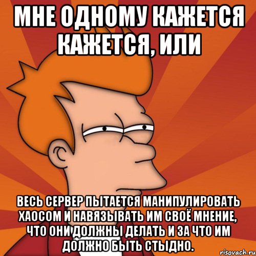 мне одному кажется кажется, или весь сервер пытается манипулировать хаосом и навязывать им своё мнение, что они должны делать и за что им должно быть стыдно., Мем Мне кажется или (Фрай Футурама)