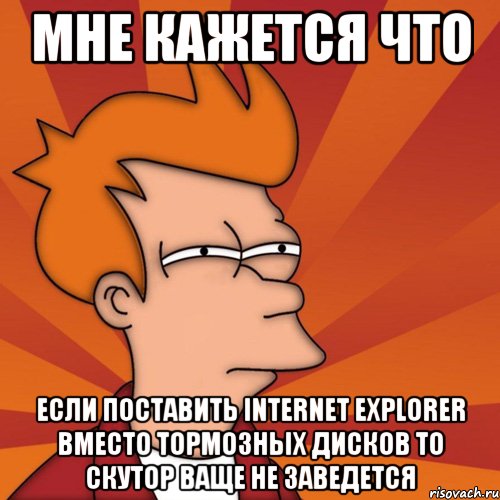 мне кажется что если поставить internet explorer вместо тормозных дисков то скутор ваще не заведется, Мем Мне кажется или (Фрай Футурама)