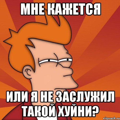 мне кажется или я не заслужил такой хуйни?, Мем Мне кажется или (Фрай Футурама)