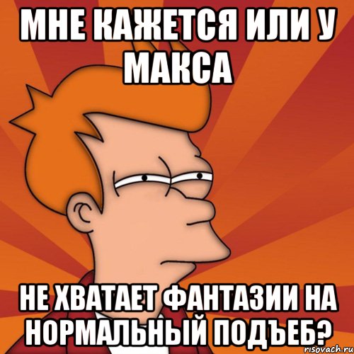 мне кажется или у макса не хватает фантазии на нормальный подъеб?, Мем Мне кажется или (Фрай Футурама)