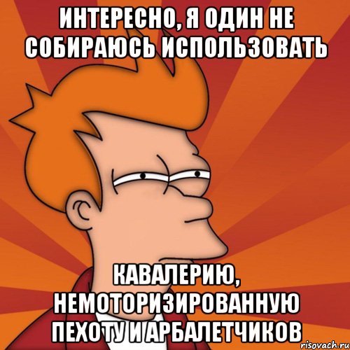 интересно, я один не собираюсь использовать кавалерию, немоторизированную пехоту и арбалетчиков, Мем Мне кажется или (Фрай Футурама)