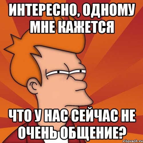 интересно, одному мне кажется что у нас сейчас не очень общение?, Мем Мне кажется или (Фрай Футурама)