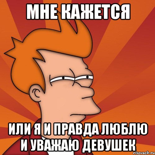 мне кажется или я и правда люблю и уважаю девушек, Мем Мне кажется или (Фрай Футурама)