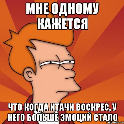 мне одному кажется что когда итачи воскрес, у него больше эмоций стало, Мем Мне кажется или (Фрай Футурама)