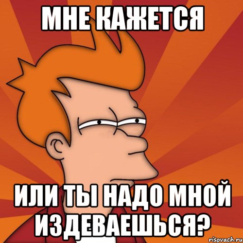 мне кажется или ты надо мной издеваешься?, Мем Мне кажется или (Фрай Футурама)