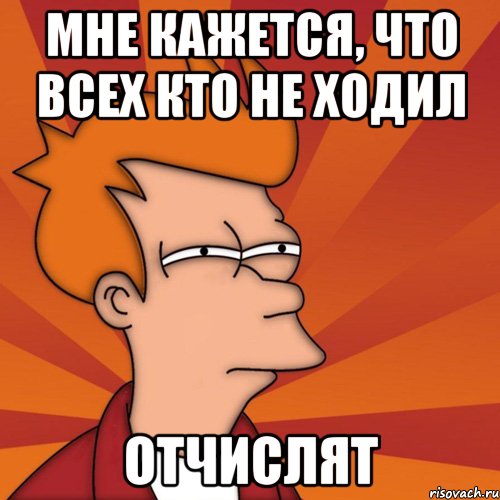 мне кажется, что всех кто не ходил отчислят, Мем Мне кажется или (Фрай Футурама)