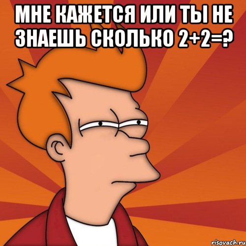 мне кажется или ты не знаешь сколько 2+2=? , Мем Мне кажется или (Фрай Футурама)