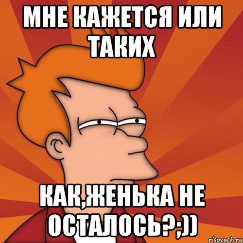 мне кажется или таких как,женька не осталось?;)), Мем Мне кажется или (Фрай Футурама)