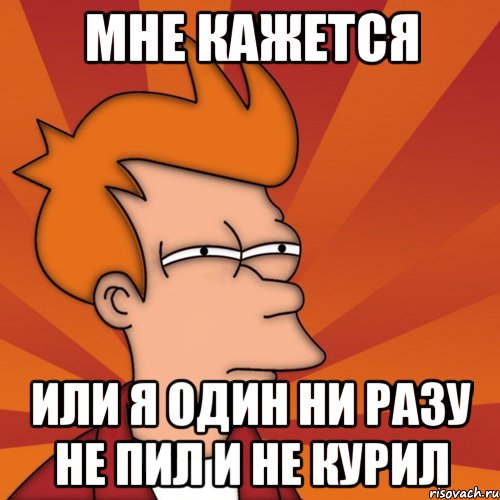 мне кажется или я один ни разу не пил и не курил, Мем Мне кажется или (Фрай Футурама)