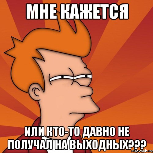 мне кажется или кто-то давно не получал на выходных???, Мем Мне кажется или (Фрай Футурама)