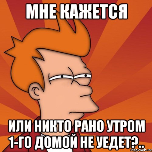 мне кажется или никто рано утром 1-го домой не уедет?.., Мем Мне кажется или (Фрай Футурама)