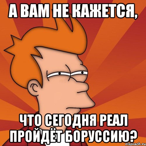 а вам не кажется, что сегодня реал пройдёт боруссию?, Мем Мне кажется или (Фрай Футурама)