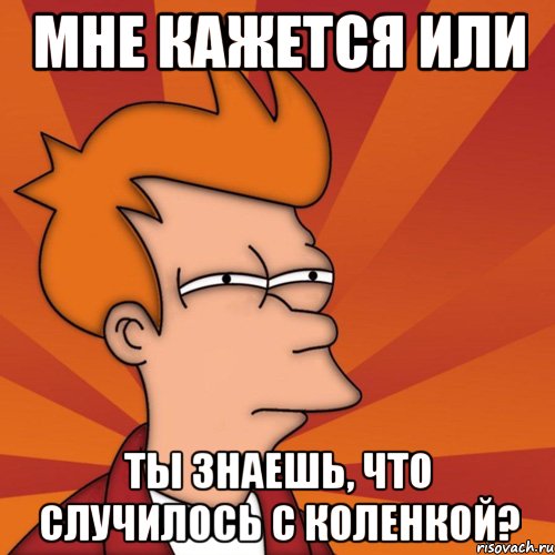 мне кажется или ты знаешь, что случилось с коленкой?, Мем Мне кажется или (Фрай Футурама)