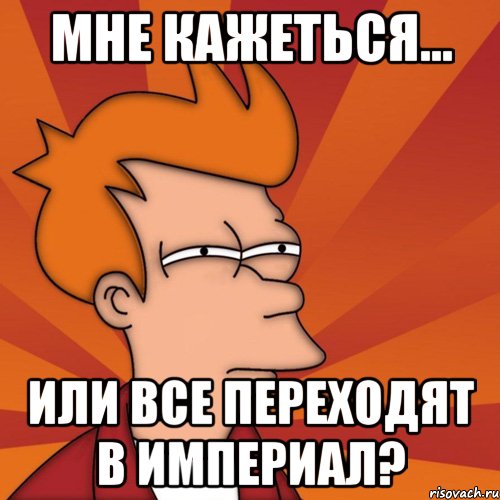 мне кажеться... или все переходят в империал?, Мем Мне кажется или (Фрай Футурама)