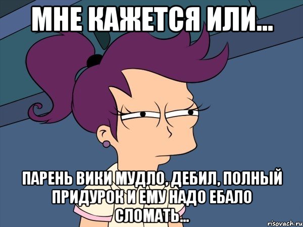 мне кажется или... парень вики мудло, дебил, полный придурок и ему надо ебало сломать..., Мем Мне кажется или (с Лилой)