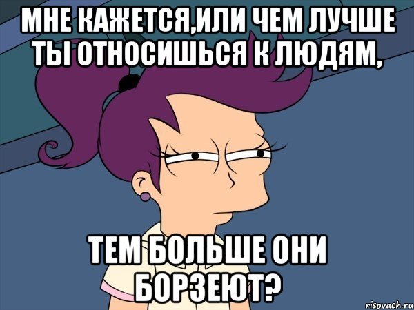 мне кажется,или чем лучше ты относишься к людям, тем больше они борзеют?, Мем Мне кажется или (с Лилой)