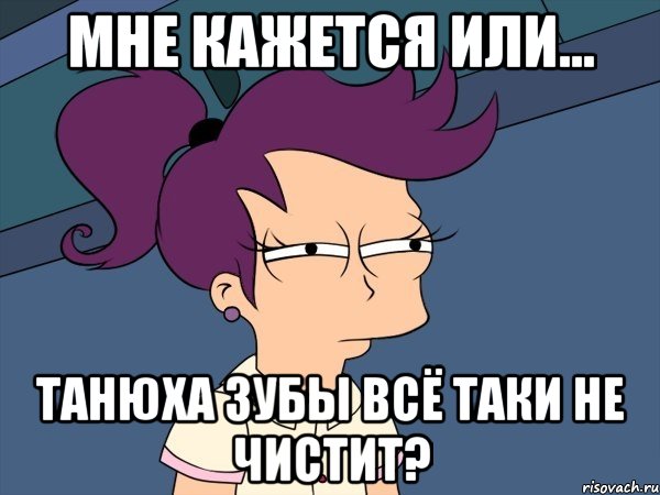 мне кажется или... танюха зубы всё таки не чистит?, Мем Мне кажется или (с Лилой)