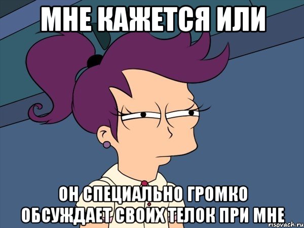 мне кажется или он специально громко обсуждает своих телок при мне, Мем Мне кажется или (с Лилой)