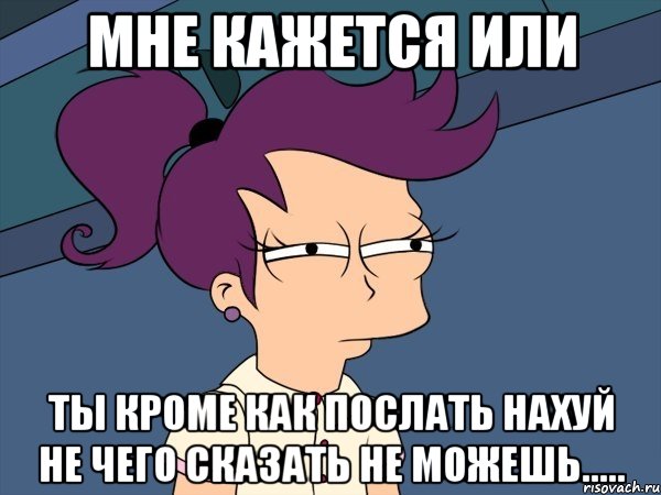 мне кажется или ты кроме как послать нахуй не чего сказать не можешь....., Мем Мне кажется или (с Лилой)