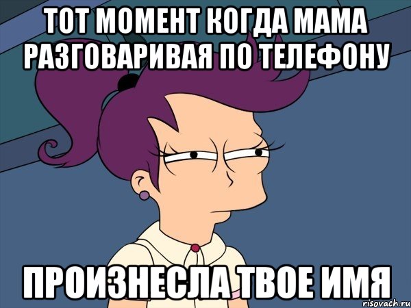 тот момент когда мама разговаривая по телефону произнесла твое имя, Мем Мне кажется или (с Лилой)