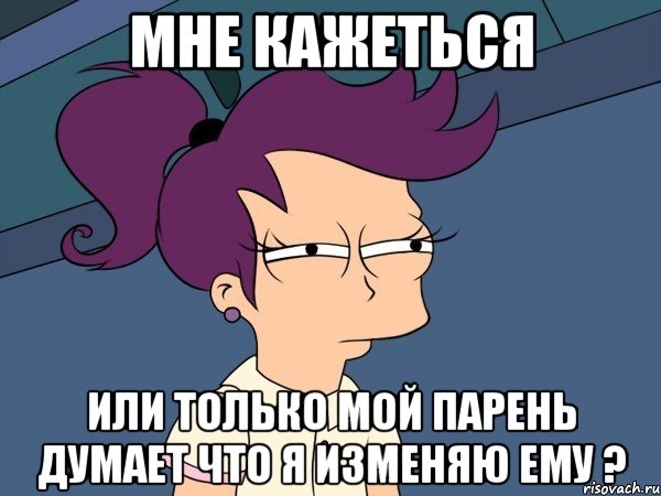 мне кажеться или только мой парень думает что я изменяю ему ?, Мем Мне кажется или (с Лилой)