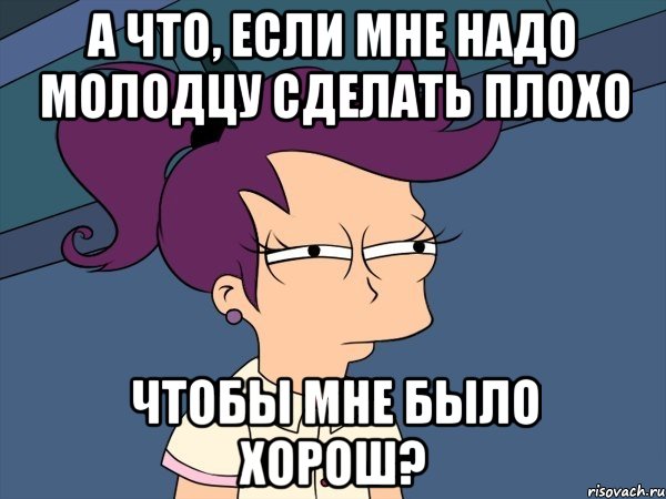 а что, если мне надо молодцу сделать плохо чтобы мне было хорош?, Мем Мне кажется или (с Лилой)