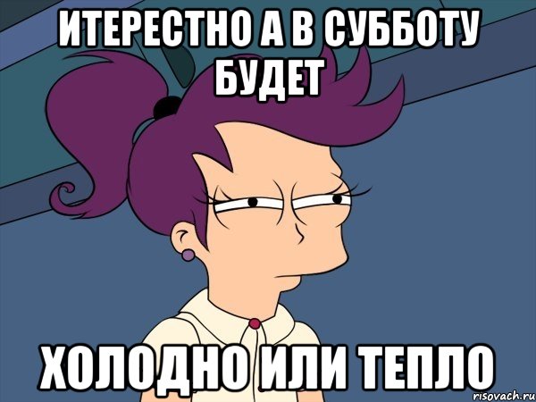 итерестно а в субботу будет холодно или тепло, Мем Мне кажется или (с Лилой)